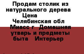 Продам столик из натурального дерева › Цена ­ 2 500 - Челябинская обл., Миасс г. Домашняя утварь и предметы быта » Интерьер   